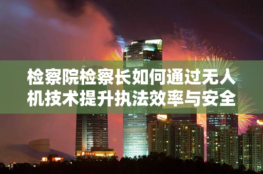 检察院检察长如何通过无人机技术提升执法效率与安全？