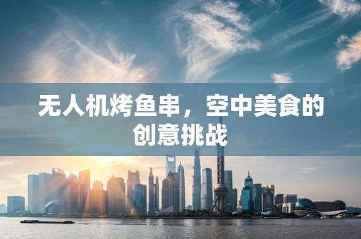 无人机烤鱼串，空中美食的创意挑战