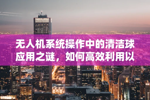无人机系统操作中的清洁球应用之谜，如何高效利用以提升飞行效率？