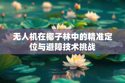 无人机在椰子林中的精准定位与避障技术挑战