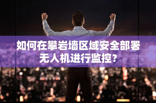 如何在攀岩墙区域安全部署无人机进行监控？
