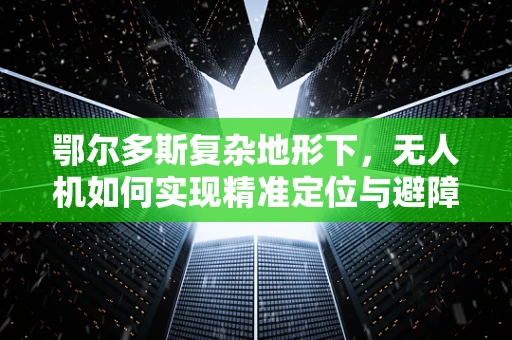 鄂尔多斯复杂地形下，无人机如何实现精准定位与避障？