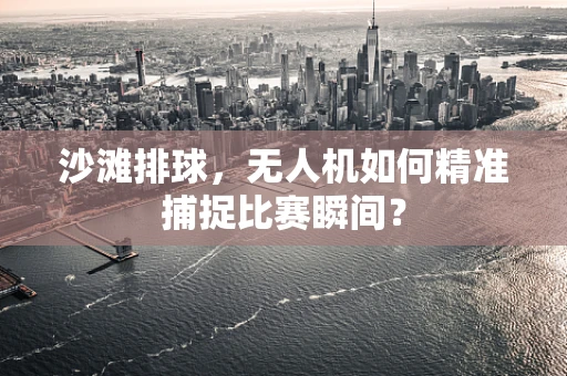 沙滩排球，无人机如何精准捕捉比赛瞬间？