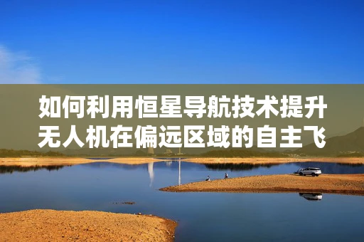 如何利用恒星导航技术提升无人机在偏远区域的自主飞行能力？