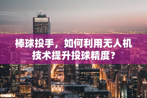 棒球投手，如何利用无人机技术提升投球精度？