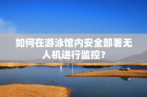 如何在游泳馆内安全部署无人机进行监控？