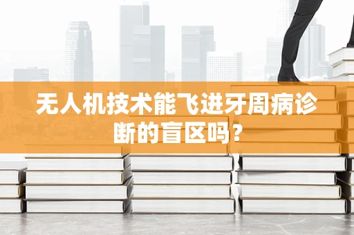无人机技术能飞进牙周病诊断的盲区吗？