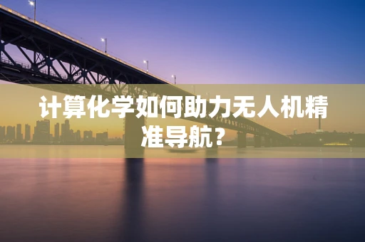 计算化学如何助力无人机精准导航？