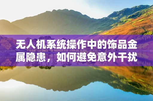 无人机系统操作中的饰品金属隐患，如何避免意外干扰？