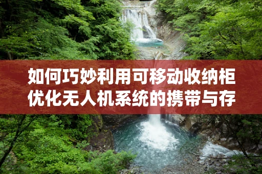 如何巧妙利用可移动收纳柜优化无人机系统的携带与存储？
