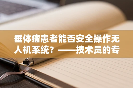 垂体瘤患者能否安全操作无人机系统？——技术员的专业视角