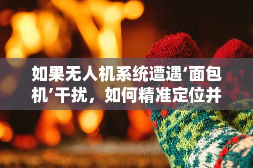 如果无人机系统遭遇‘面包机’干扰，如何精准定位并解决？