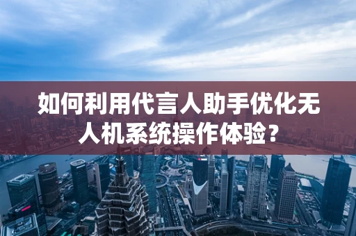 如何利用代言人助手优化无人机系统操作体验？
