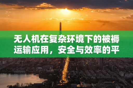 无人机在复杂环境下的被褥运输应用，安全与效率的平衡