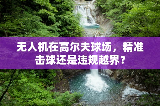 无人机在高尔夫球场，精准击球还是违规越界？