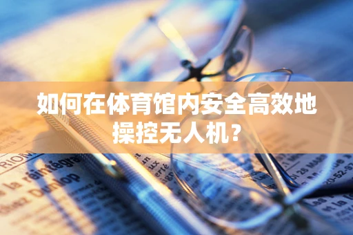 如何在体育馆内安全高效地操控无人机？