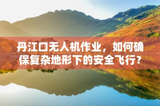 丹江口无人机作业，如何确保复杂地形下的安全飞行？