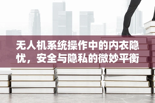 无人机系统操作中的内衣隐忧，安全与隐私的微妙平衡