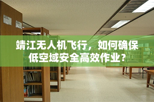 靖江无人机飞行，如何确保低空域安全高效作业？