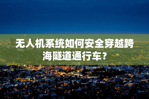 无人机系统如何安全穿越跨海隧道通行车？