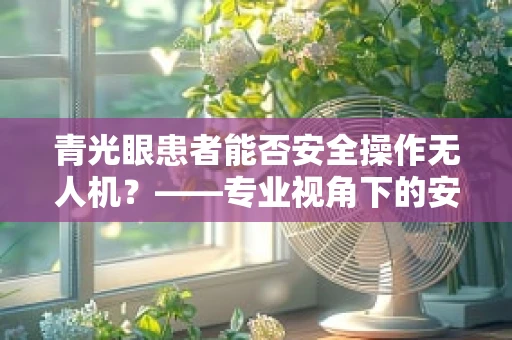青光眼患者能否安全操作无人机？——专业视角下的安全考量