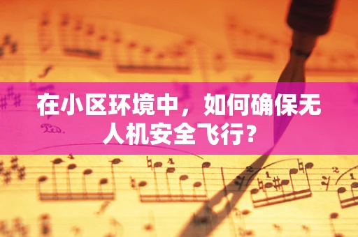 在小区环境中，如何确保无人机安全飞行？