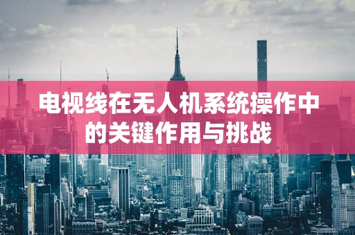 电视线在无人机系统操作中的关键作用与挑战
