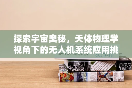 探索宇宙奥秘，天体物理学视角下的无人机系统应用挑战