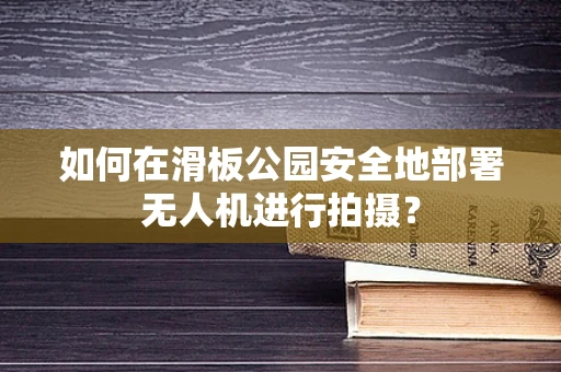 如何在滑板公园安全地部署无人机进行拍摄？