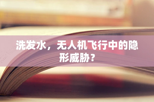 洗发水，无人机飞行中的隐形威胁？