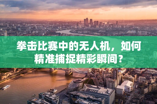 拳击比赛中的无人机，如何精准捕捉精彩瞬间？