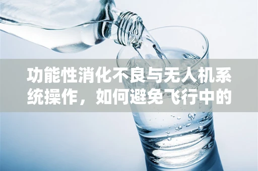 功能性消化不良与无人机系统操作，如何避免飞行中的‘胃部不适’？