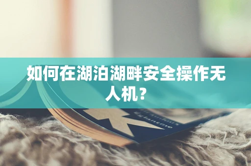 如何在湖泊湖畔安全操作无人机？