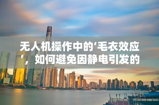 无人机操作中的‘毛衣效应’，如何避免因静电引发的意外？