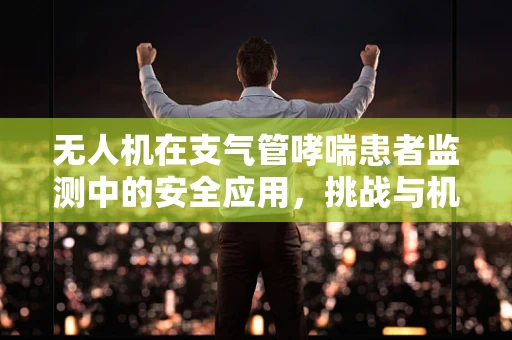 无人机在支气管哮喘患者监测中的安全应用，挑战与机遇？