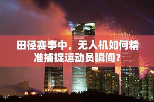 田径赛事中，无人机如何精准捕捉运动员瞬间？