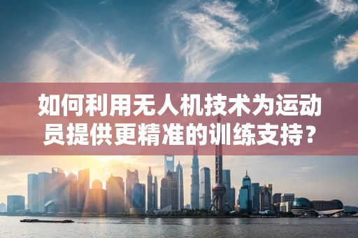 如何利用无人机技术为运动员提供更精准的训练支持？