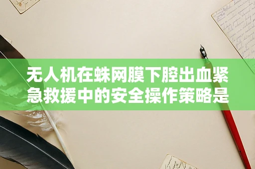 无人机在蛛网膜下腔出血紧急救援中的安全操作策略是什么？