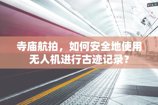 寺庙航拍，如何安全地使用无人机进行古迹记录？