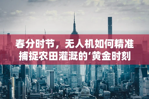 春分时节，无人机如何精准捕捉农田灌溉的‘黄金时刻’？