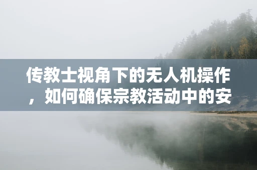 传教士视角下的无人机操作，如何确保宗教活动中的安全与合规？