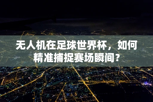 无人机在足球世界杯，如何精准捕捉赛场瞬间？