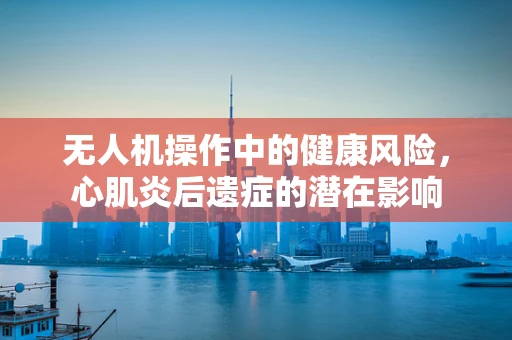 无人机操作中的健康风险，心肌炎后遗症的潜在影响
