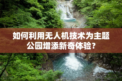 如何利用无人机技术为主题公园增添新奇体验？
