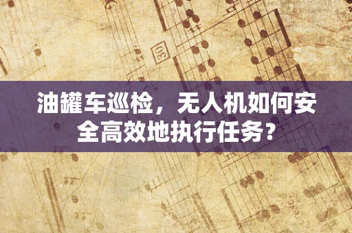 油罐车巡检，无人机如何安全高效地执行任务？