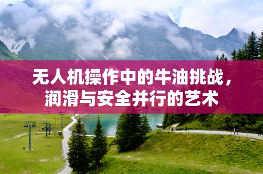 无人机操作中的牛油挑战，润滑与安全并行的艺术