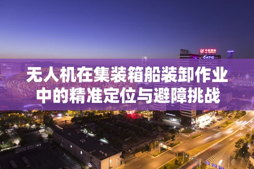 无人机在集装箱船装卸作业中的精准定位与避障挑战
