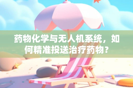 药物化学与无人机系统，如何精准投送治疗药物？