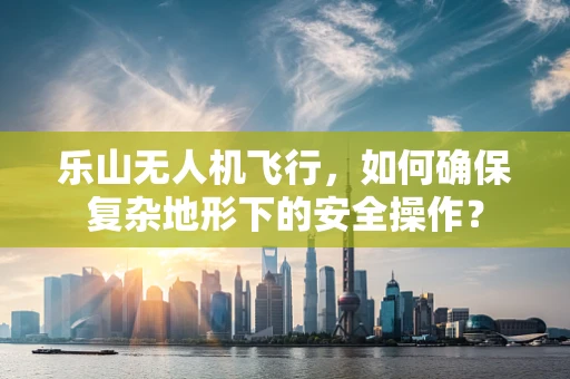 乐山无人机飞行，如何确保复杂地形下的安全操作？