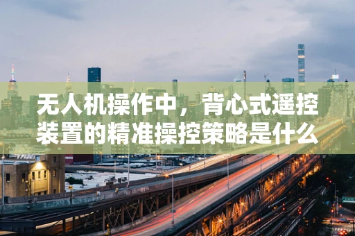 无人机操作中，背心式遥控装置的精准操控策略是什么？